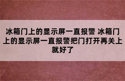 冰箱门上的显示屏一直报警 冰箱门上的显示屏一直报警把门打开再关上就好了